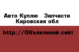 Авто Куплю - Запчасти. Кировская обл.